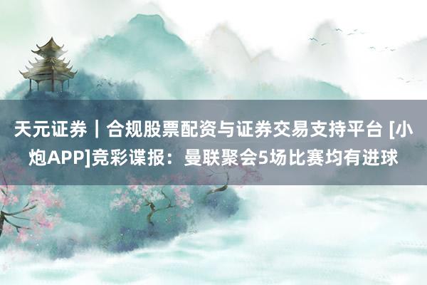 天元证券｜合规股票配资与证券交易支持平台 [小炮APP]竞彩谍报：曼联聚会5场比赛均有进球