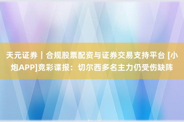 天元证券｜合规股票配资与证券交易支持平台 [小炮APP]竞彩谍报：切尔西多名主力仍受伤缺阵