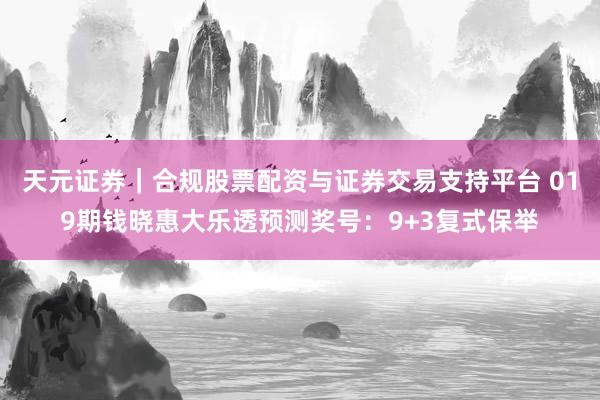 天元证券｜合规股票配资与证券交易支持平台 019期钱晓惠大乐透预测奖号：9+3复式保举