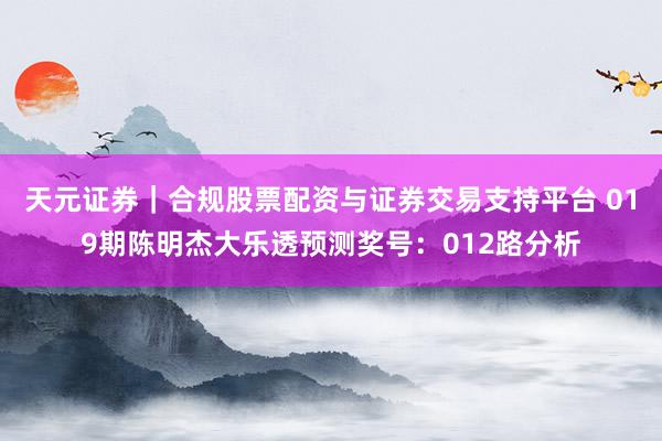 天元证券｜合规股票配资与证券交易支持平台 019期陈明杰大乐透预测奖号：012路分析
