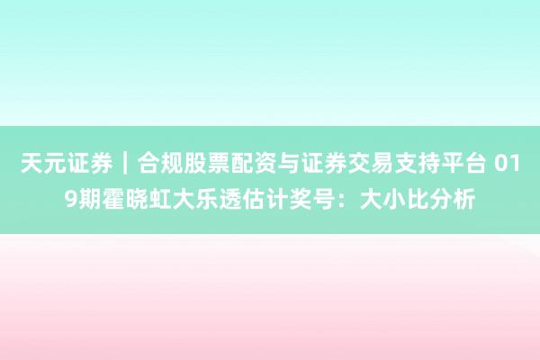天元证券｜合规股票配资与证券交易支持平台 019期霍晓虹大乐透估计奖号：大小比分析