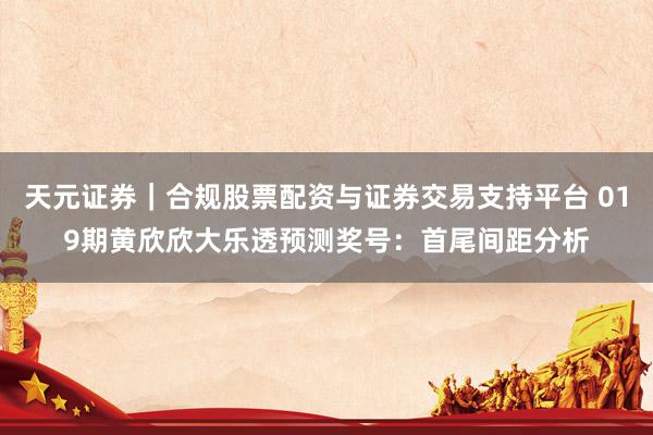 天元证券｜合规股票配资与证券交易支持平台 019期黄欣欣大乐透预测奖号：首尾间距分析