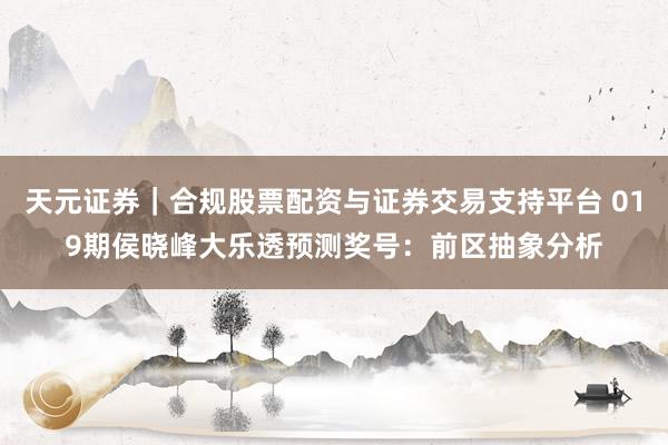 天元证券｜合规股票配资与证券交易支持平台 019期侯晓峰大乐透预测奖号：前区抽象分析