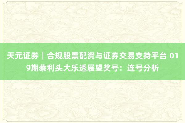 天元证券｜合规股票配资与证券交易支持平台 019期蔡利头大乐透展望奖号：连号分析