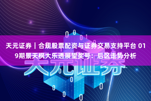 天元证券｜合规股票配资与证券交易支持平台 019期景天枫大乐透展望奖号：后区走势分析