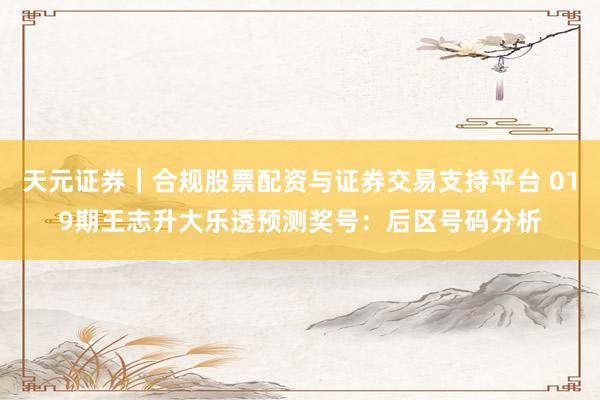 天元证券｜合规股票配资与证券交易支持平台 019期王志升大乐透预测奖号：后区号码分析