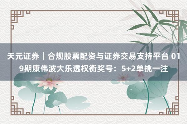 天元证券｜合规股票配资与证券交易支持平台 019期康伟波大乐透权衡奖号：5+2单挑一注
