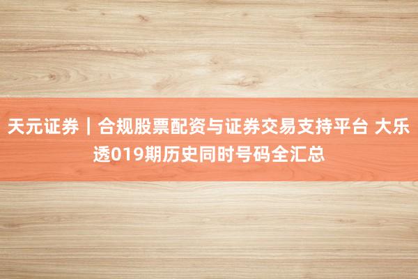 天元证券｜合规股票配资与证券交易支持平台 大乐透019期历史同时号码全汇总