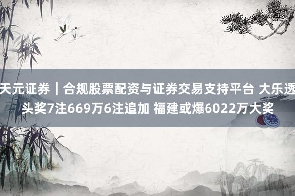 天元证券｜合规股票配资与证券交易支持平台 大乐透头奖7注669万6注追加 福建或爆6022万大奖