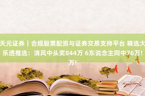 天元证券｜合规股票配资与证券交易支持平台 精选大乐透推选：清风中头奖844万 6东说念主同中76万!