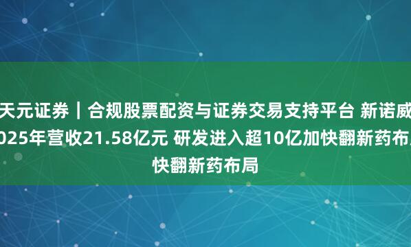 天元证券｜合规股票配资与证券交易支持平台 新诺威2025年营收21.58亿元 研发进入超10亿加快翻新药布局