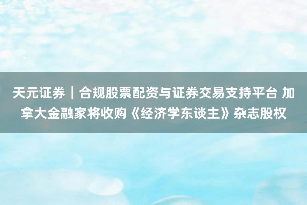 天元证券｜合规股票配资与证券交易支持平台 加拿大金融家将收购《经济学东谈主》杂志股权