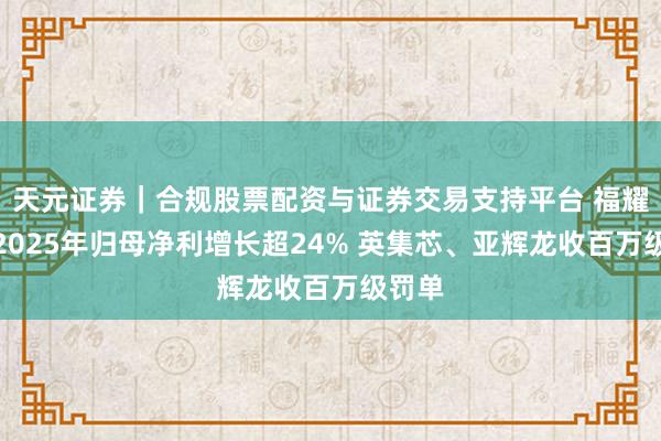 天元证券｜合规股票配资与证券交易支持平台 福耀玻璃2025年归母净利增长超24% 英集芯、亚辉龙收百万级罚单