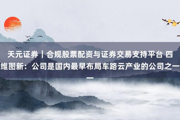 天元证券｜合规股票配资与证券交易支持平台 四维图新：公司是国内最早布局车路云产业的公司之一