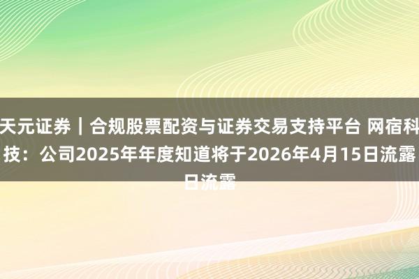 天元证券｜合规股票配资与证券交易支持平台 网宿科技：公司2025年年度知道将于2026年4月15日流露