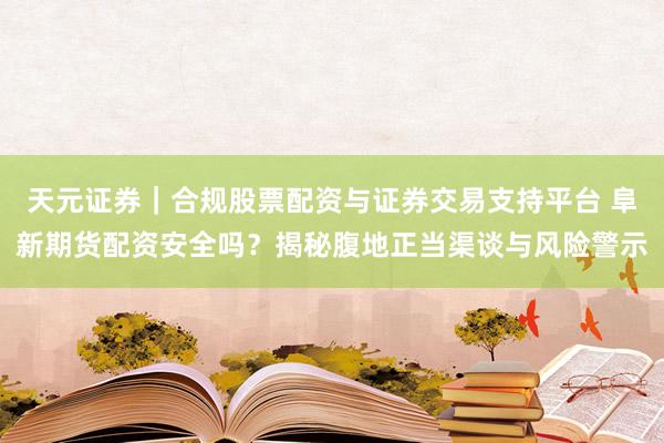 天元证券｜合规股票配资与证券交易支持平台 阜新期货配资安全吗？揭秘腹地正当渠谈与风险警示
