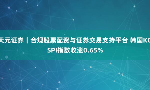 天元证券｜合规股票配资与证券交易支持平台 韩国KOSPI指数收涨0.65%