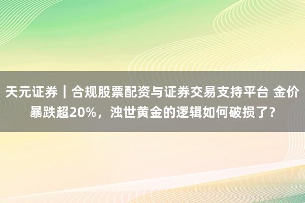 天元证券｜合规股票配资与证券交易支持平台 金价暴跌超20%，浊世黄金的逻辑如何破损了？