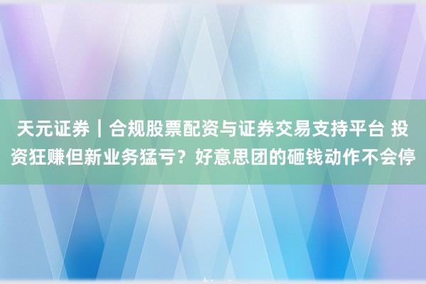 天元证券｜合规股票配资与证券交易支持平台 投资狂赚但新业务猛亏？好意思团的砸钱动作不会停