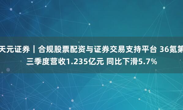 天元证券｜合规股票配资与证券交易支持平台 36氪第三季度营收1.235亿元 同比下滑5.7%