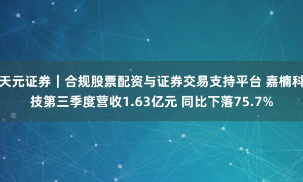 天元证券|合规股票配资与证券交易支持平台 嘉楠科技第三季度营收1.63亿元 同比下落75.7%