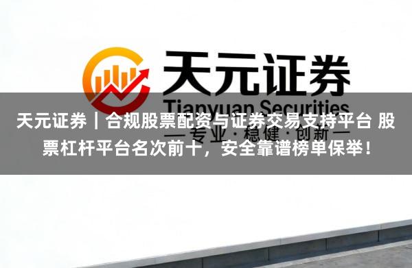 天元证券|合规股票配资与证券交易支持平台 股票杠杆平台名次前十,安全靠谱榜单保举!