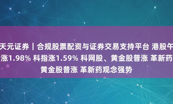 天元证券｜合规股票配资与证券交易支持平台 港股午评：恒指涨1.98% 科指涨1.59% 科网股、黄金股普涨 革新药观念强势