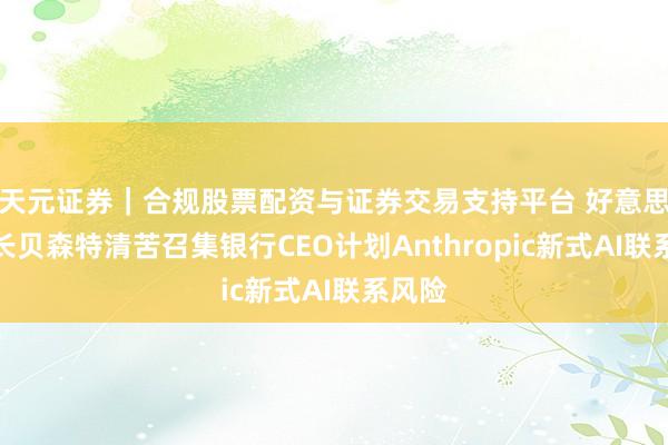 天元证券|合规股票配资与证券交易支持平台 好意思国财长贝森特清苦召集银行CEO计划Anthropic新式AI联系风险