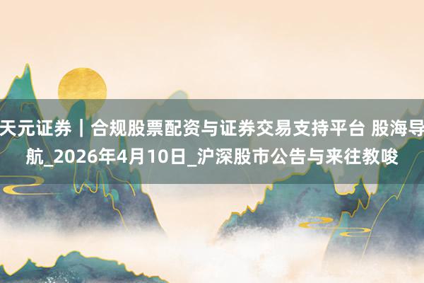 天元证券｜合规股票配资与证券交易支持平台 股海导航_2026年4月10日_沪深股市公告与来往教唆