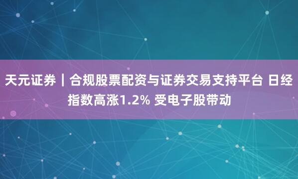 天元证券｜合规股票配资与证券交易支持平台 日经指数高涨1.2% 受电子股带动