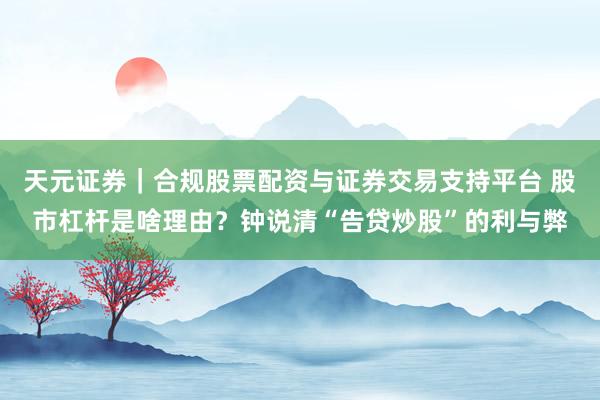 天元证券｜合规股票配资与证券交易支持平台 股市杠杆是啥理由？钟说清“告贷炒股”的利与弊