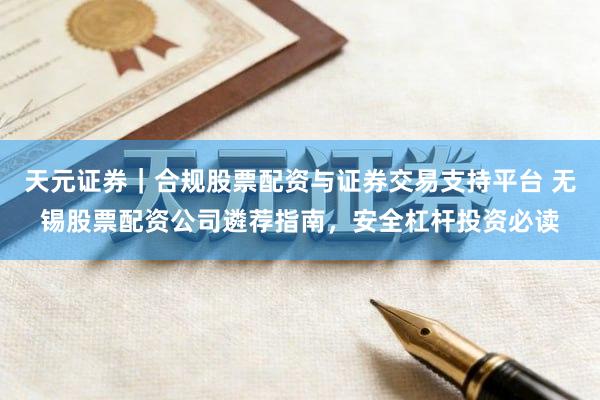 天元证券｜合规股票配资与证券交易支持平台 无锡股票配资公司遴荐指南，安全杠杆投资必读