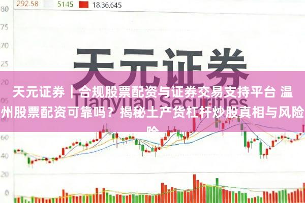 天元证券｜合规股票配资与证券交易支持平台 温州股票配资可靠吗？揭秘土产货杠杆炒股真相与风险