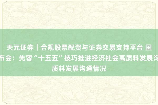 天元证券｜合规股票配资与证券交易支持平台 国新办发布会：先容“十五五”技巧推进经济社会高质料发展沟通情况