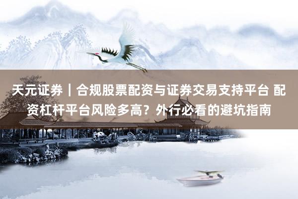 天元证券｜合规股票配资与证券交易支持平台 配资杠杆平台风险多高？外行必看的避坑指南