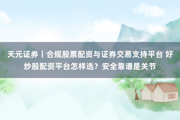 天元证券｜合规股票配资与证券交易支持平台 好炒股配资平台怎样选？安全靠谱是关节