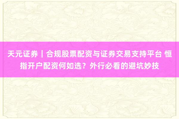 天元证券｜合规股票配资与证券交易支持平台 恒指开户配资何如选？外行必看的避坑妙技