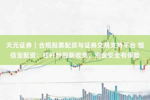 天元证券｜合规股票配资与证券交易支持平台 恒信宝配资：杠杆炒股新收受，资金安全有保险