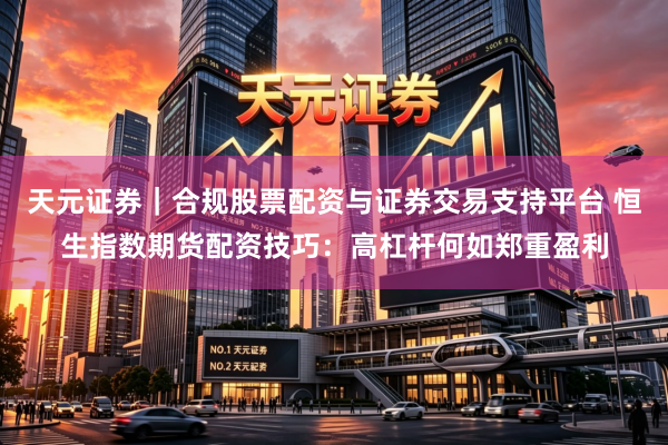 天元证券|合规股票配资与证券交易支持平台 恒生指数期货配资技巧:高杠杆何如郑重盈利
