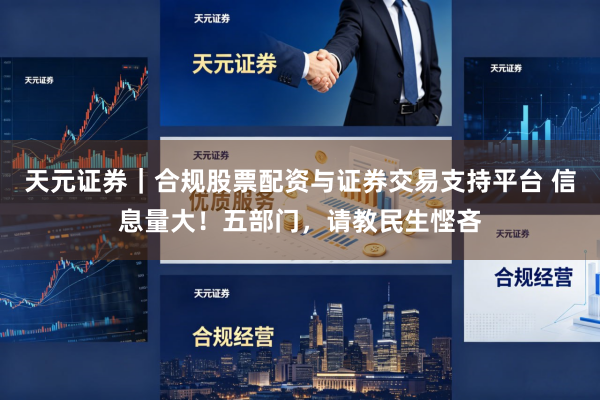天元证券｜合规股票配资与证券交易支持平台 信息量大！五部门，请教民生悭吝