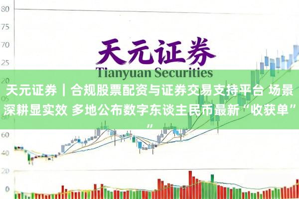 天元证券｜合规股票配资与证券交易支持平台 场景深耕显实效 多地公布数字东谈主民币最新“收获单”