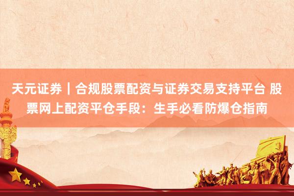 天元证券｜合规股票配资与证券交易支持平台 股票网上配资平仓手段：生手必看防爆仓指南