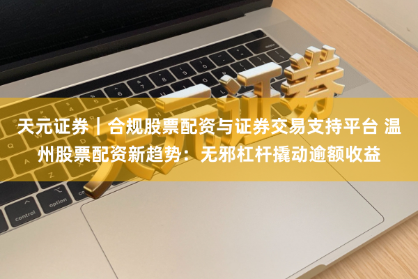 天元证券|合规股票配资与证券交易支持平台 温州股票配资新趋势:无邪杠杆撬动逾额收益