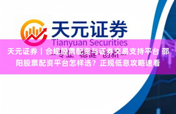 天元证券|合规股票配资与证券交易支持平台 邵阳股票配资平台怎样选?正规低息攻略速看