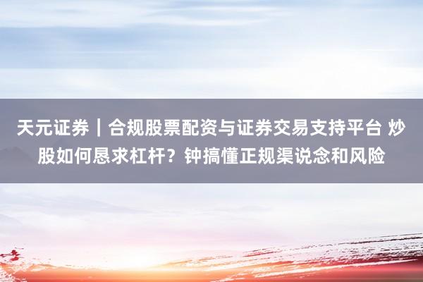 天元证券｜合规股票配资与证券交易支持平台 炒股如何恳求杠杆？钟搞懂正规渠说念和风险