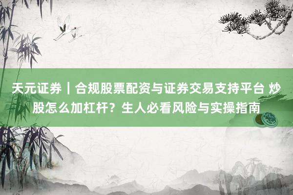 天元证券｜合规股票配资与证券交易支持平台 炒股怎么加杠杆？生人必看风险与实操指南