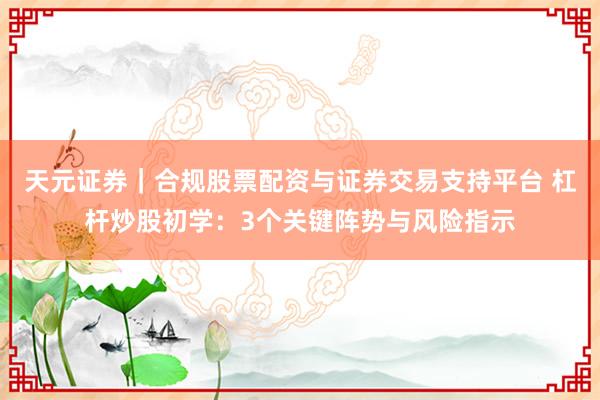 天元证券｜合规股票配资与证券交易支持平台 杠杆炒股初学：3个关键阵势与风险指示