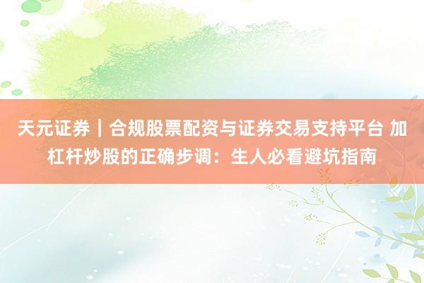 天元证券｜合规股票配资与证券交易支持平台 加杠杆炒股的正确步调：生人必看避坑指南