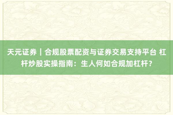 天元证券｜合规股票配资与证券交易支持平台 杠杆炒股实操指南：生人何如合规加杠杆？