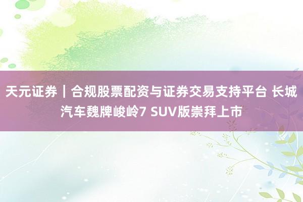 天元证券｜合规股票配资与证券交易支持平台 长城汽车魏牌峻岭7 SUV版崇拜上市